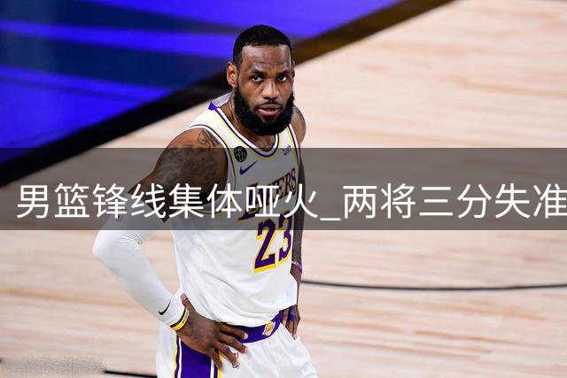 男篮锋线集体哑火 两将三分失准拖累全队