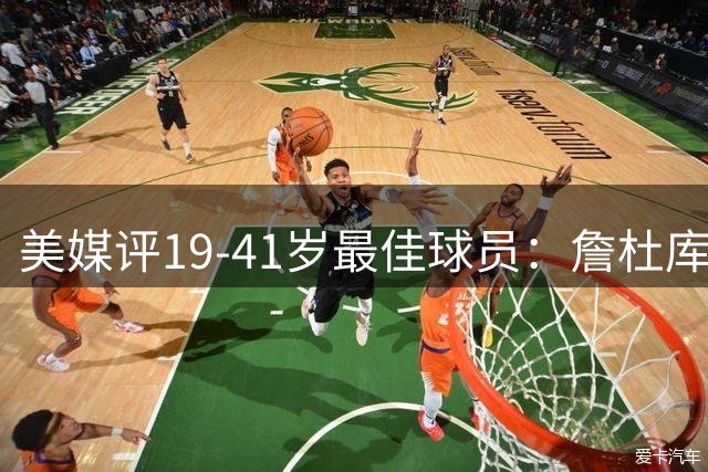 美媒评19-41岁最佳球员：詹杜库全入榜 哈登扬尼斯落选 SGA压塔图姆